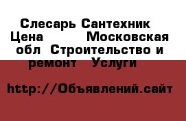 Слесарь Сантехник › Цена ­ 300 - Московская обл. Строительство и ремонт » Услуги   